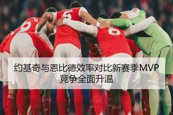 约基奇与恩比德效率对比新赛季MVP竞争全面升温