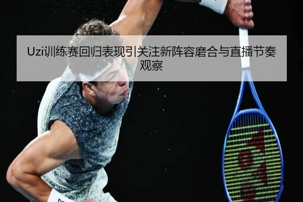 Uzi训练赛回归表现引关注新阵容磨合与直播节奏观察